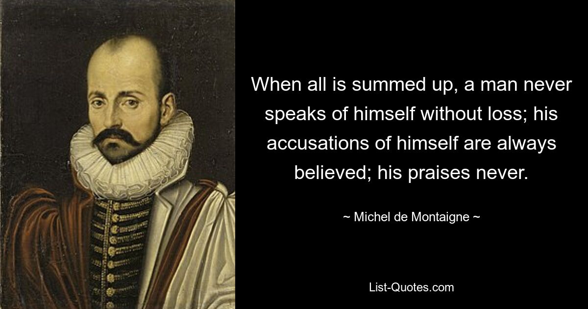 When all is summed up, a man never speaks of himself without loss; his accusations of himself are always believed; his praises never. — © Michel de Montaigne