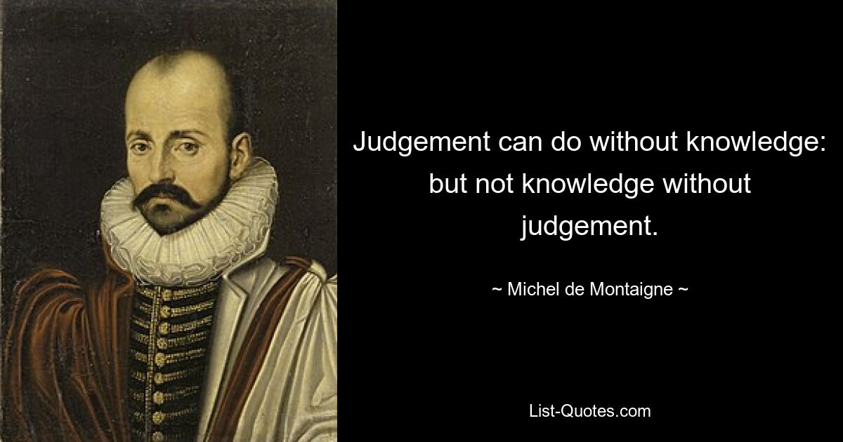 Judgement can do without knowledge: but not knowledge without judgement. — © Michel de Montaigne