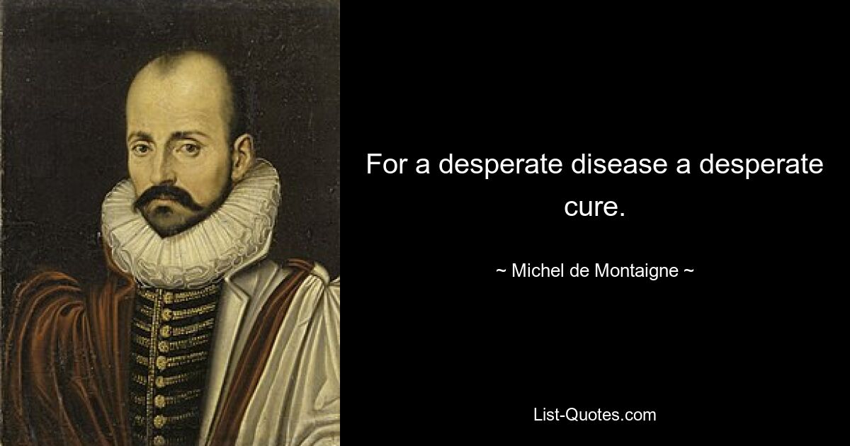 For a desperate disease a desperate cure. — © Michel de Montaigne