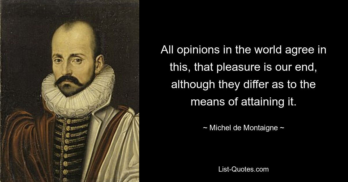 All opinions in the world agree in this, that pleasure is our end, although they differ as to the means of attaining it. — © Michel de Montaigne