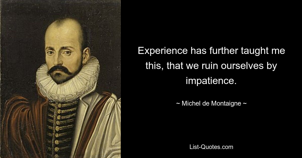 Experience has further taught me this, that we ruin ourselves by impatience. — © Michel de Montaigne