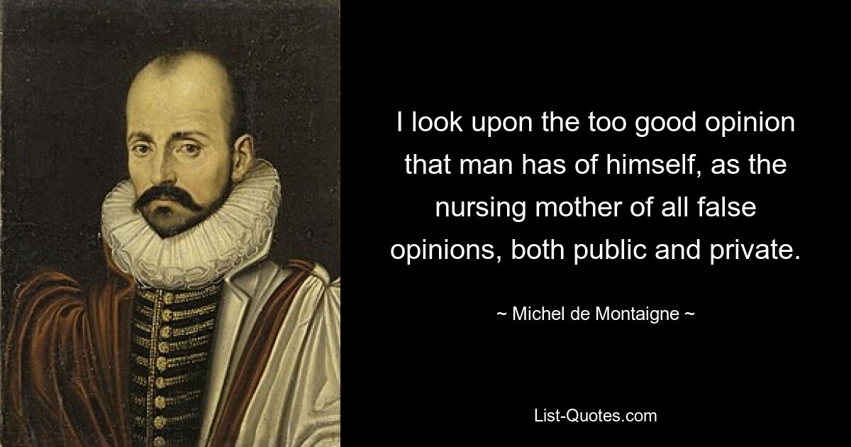 I look upon the too good opinion that man has of himself, as the nursing mother of all false opinions, both public and private. — © Michel de Montaigne