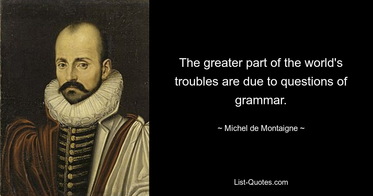 The greater part of the world's troubles are due to questions of grammar. — © Michel de Montaigne