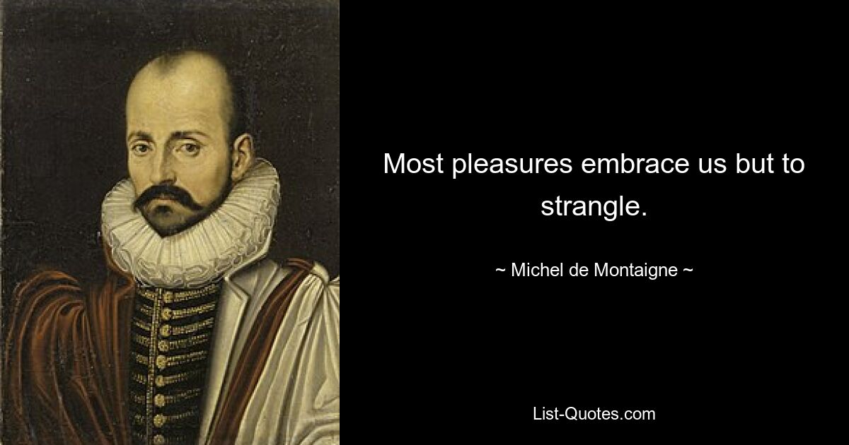 Most pleasures embrace us but to strangle. — © Michel de Montaigne