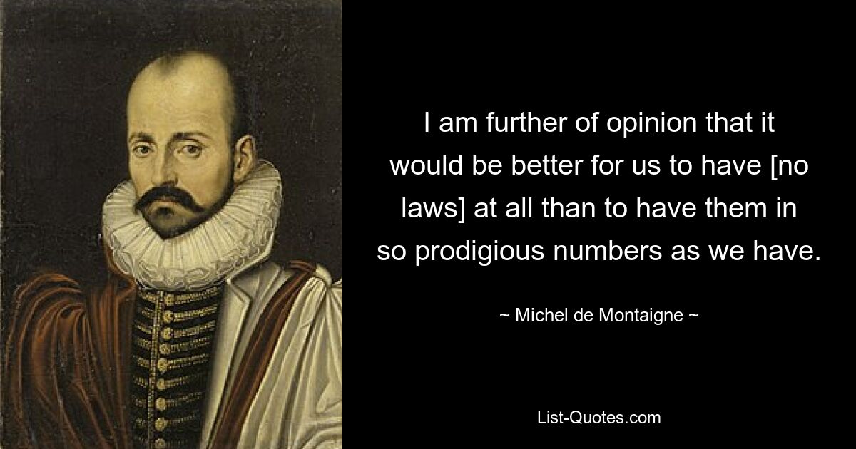 I am further of opinion that it would be better for us to have [no laws] at all than to have them in so prodigious numbers as we have. — © Michel de Montaigne