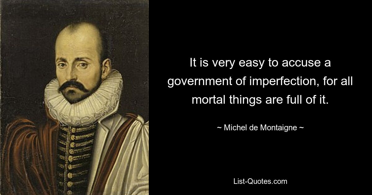 It is very easy to accuse a government of imperfection, for all mortal things are full of it. — © Michel de Montaigne