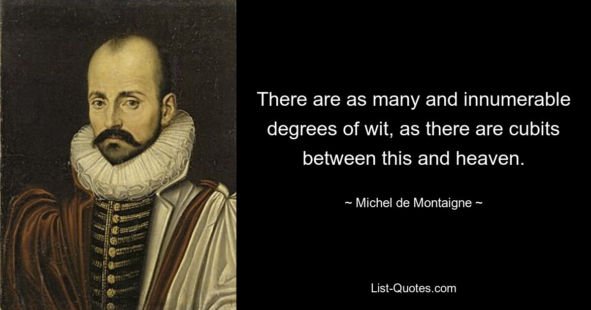 There are as many and innumerable degrees of wit, as there are cubits between this and heaven. — © Michel de Montaigne