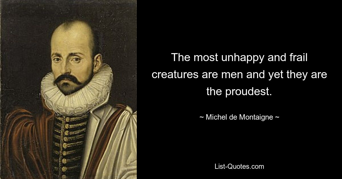 The most unhappy and frail creatures are men and yet they are the proudest. — © Michel de Montaigne