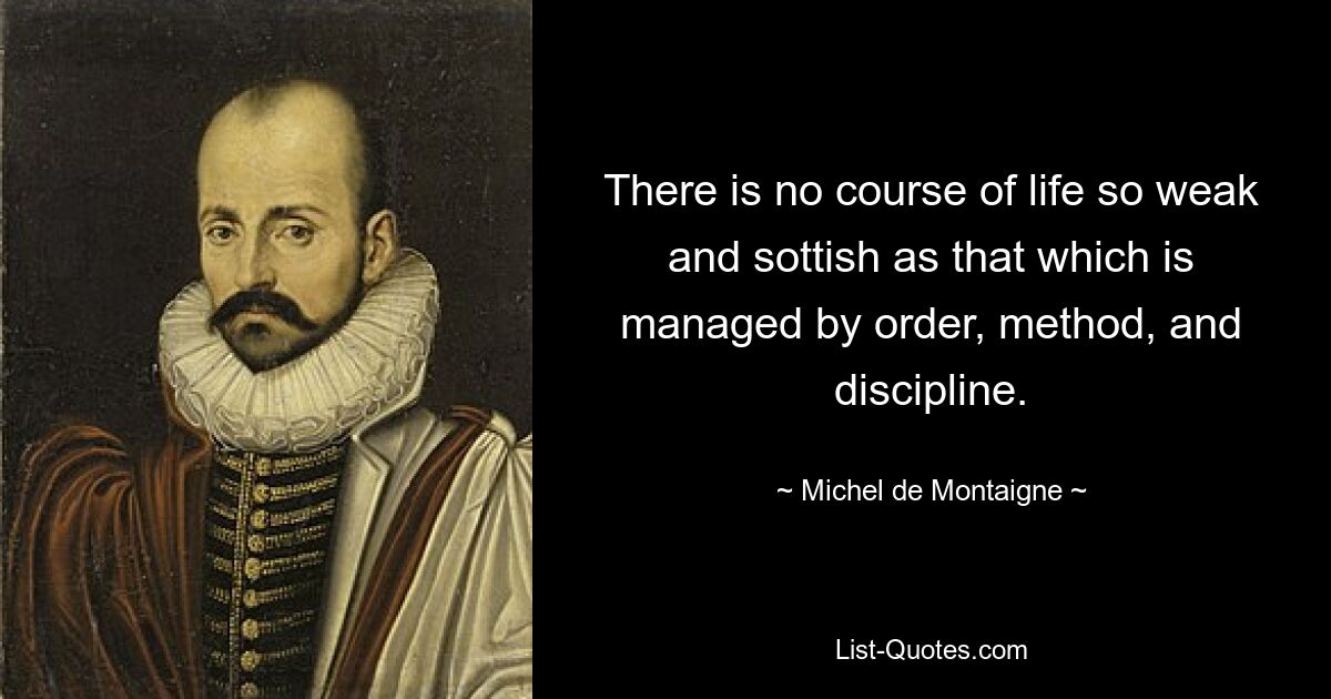 There is no course of life so weak and sottish as that which is managed by order, method, and discipline. — © Michel de Montaigne