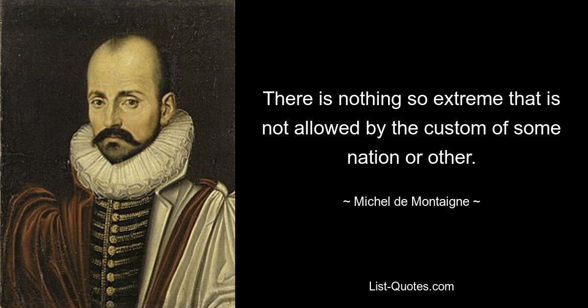 There is nothing so extreme that is not allowed by the custom of some nation or other. — © Michel de Montaigne