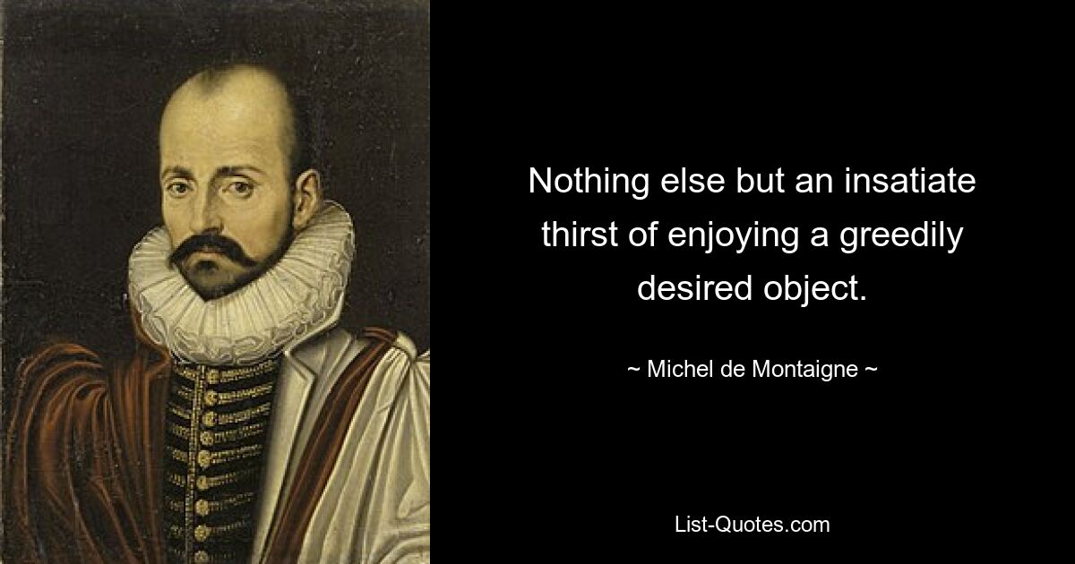 Nothing else but an insatiate thirst of enjoying a greedily desired object. — © Michel de Montaigne