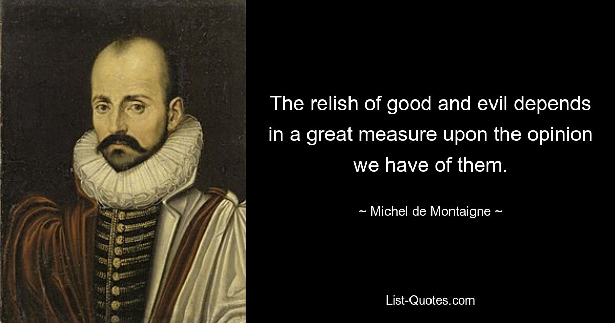 The relish of good and evil depends in a great measure upon the opinion we have of them. — © Michel de Montaigne