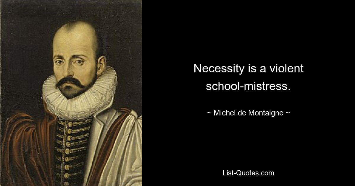 Necessity is a violent school-mistress. — © Michel de Montaigne