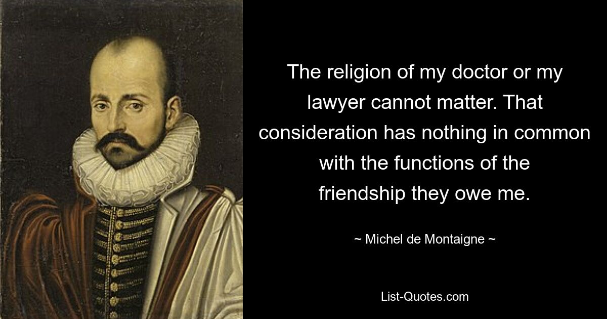 The religion of my doctor or my lawyer cannot matter. That consideration has nothing in common with the functions of the friendship they owe me. — © Michel de Montaigne