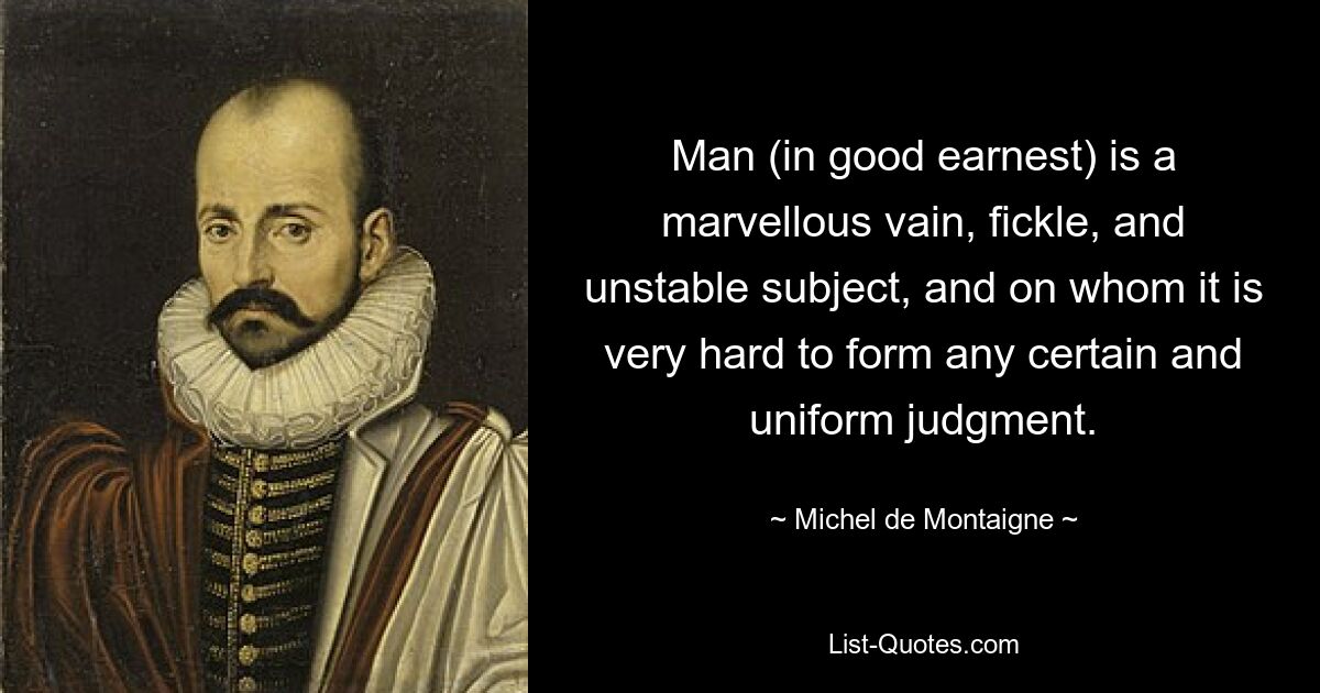 Man (in good earnest) is a marvellous vain, fickle, and unstable subject, and on whom it is very hard to form any certain and uniform judgment. — © Michel de Montaigne