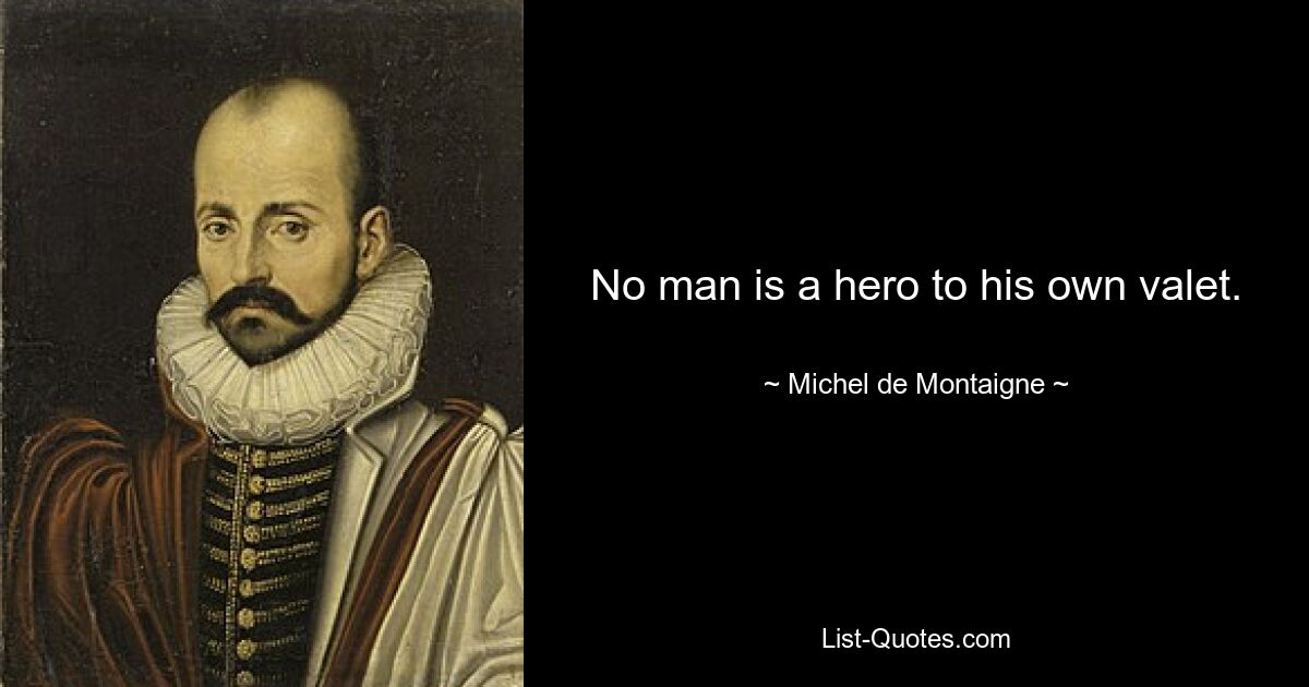 No man is a hero to his own valet. — © Michel de Montaigne