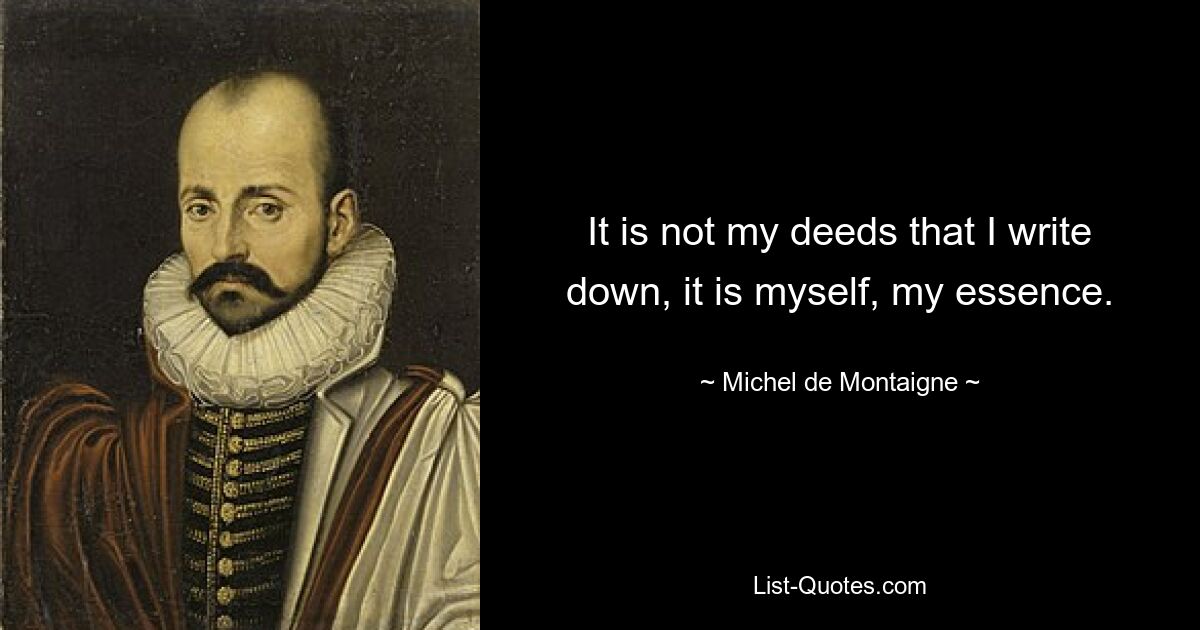 It is not my deeds that I write down, it is myself, my essence. — © Michel de Montaigne