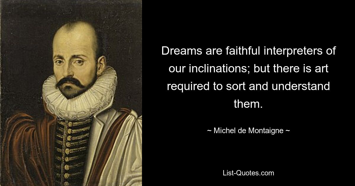 Dreams are faithful interpreters of our inclinations; but there is art required to sort and understand them. — © Michel de Montaigne