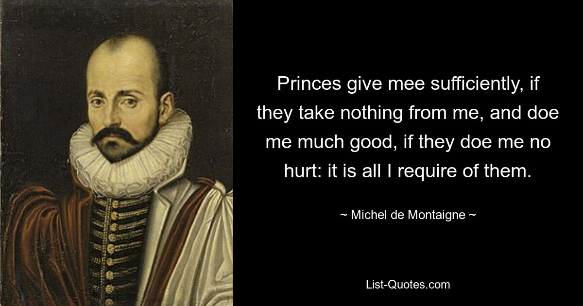 Princes give mee sufficiently, if they take nothing from me, and doe me much good, if they doe me no hurt: it is all I require of them. — © Michel de Montaigne