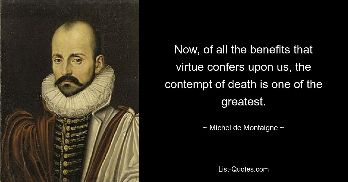 Now, of all the benefits that virtue confers upon us, the contempt of death is one of the greatest. — © Michel de Montaigne