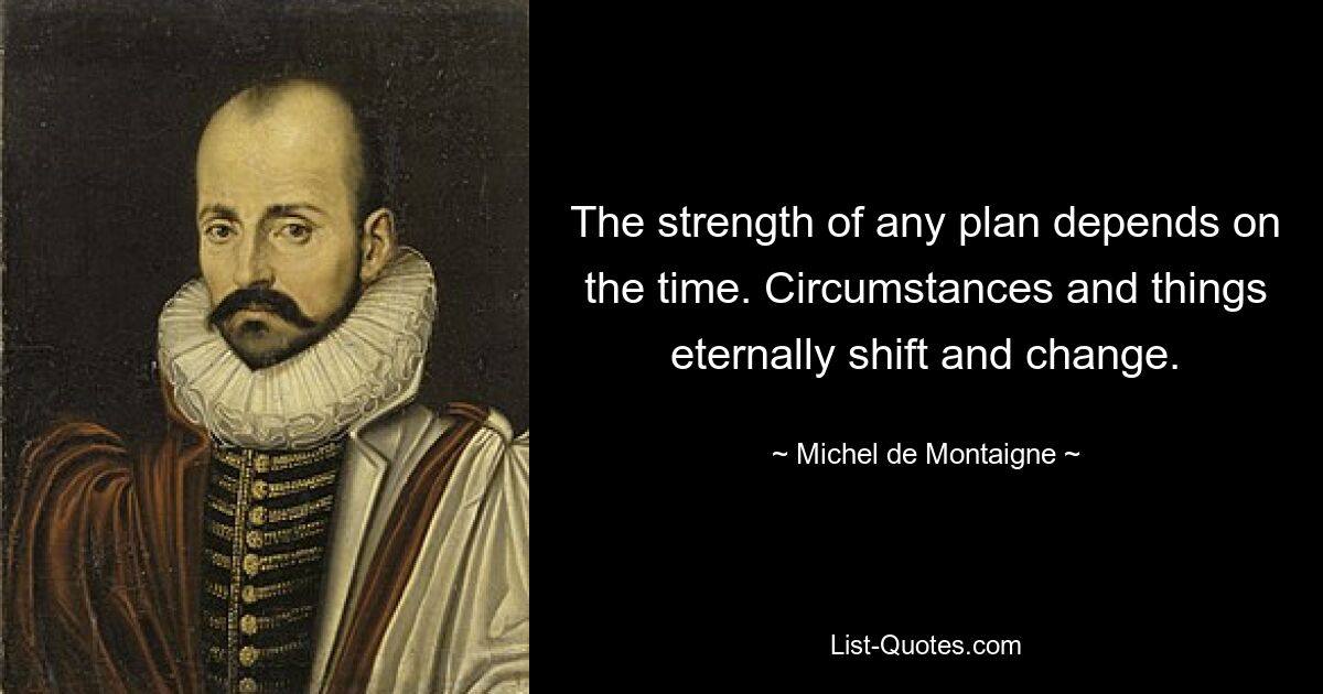 The strength of any plan depends on the time. Circumstances and things eternally shift and change. — © Michel de Montaigne