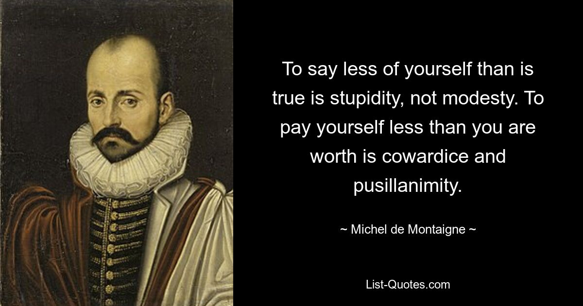 To say less of yourself than is true is stupidity, not modesty. To pay yourself less than you are worth is cowardice and pusillanimity. — © Michel de Montaigne