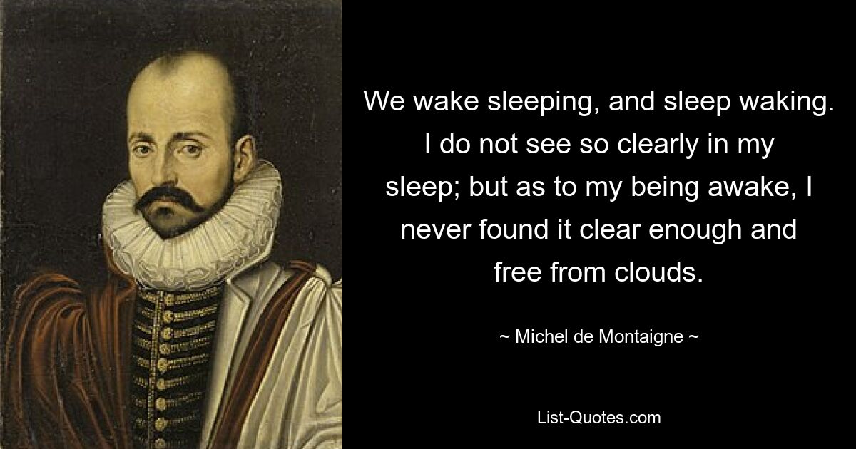 We wake sleeping, and sleep waking. I do not see so clearly in my sleep; but as to my being awake, I never found it clear enough and free from clouds. — © Michel de Montaigne