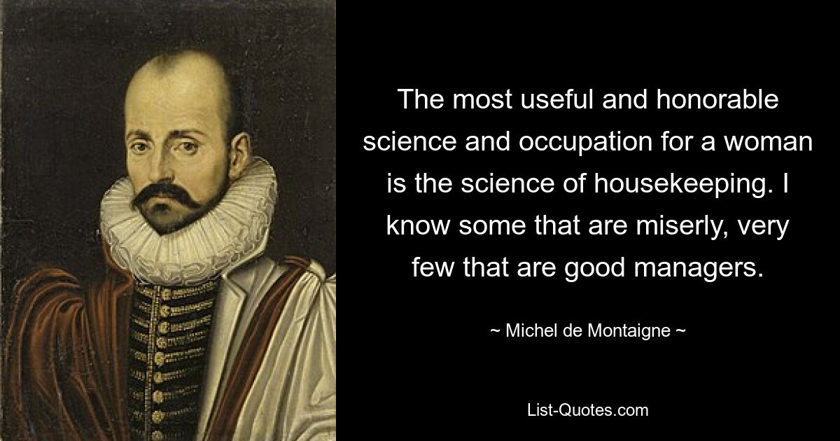 The most useful and honorable science and occupation for a woman is the science of housekeeping. I know some that are miserly, very few that are good managers. — © Michel de Montaigne