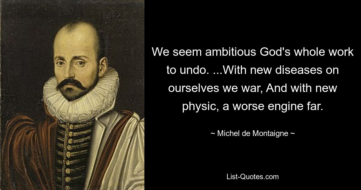 We seem ambitious God's whole work to undo. ...With new diseases on ourselves we war, And with new physic, a worse engine far. — © Michel de Montaigne