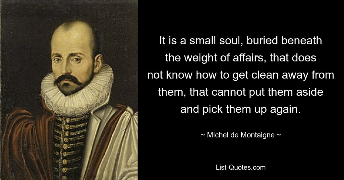 Es ist eine kleine Seele, begraben unter der Last der Angelegenheiten, die nicht weiß, wie sie sich von ihnen befreien kann, die sie nicht beiseite legen und nicht wieder aufnehmen kann. — © Michel de Montaigne