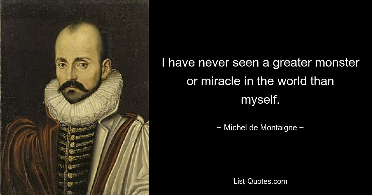 I have never seen a greater monster or miracle in the world than myself. — © Michel de Montaigne