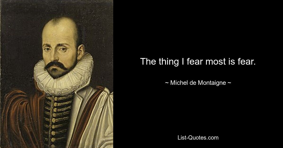 The thing I fear most is fear. — © Michel de Montaigne