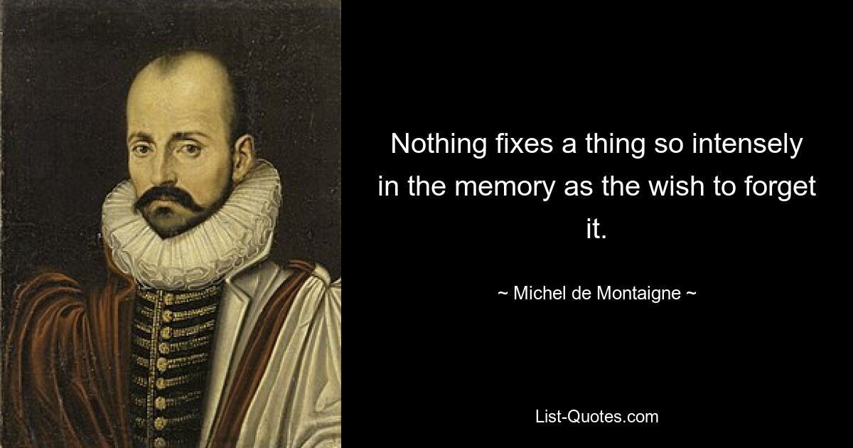 Nothing fixes a thing so intensely in the memory as the wish to forget it. — © Michel de Montaigne