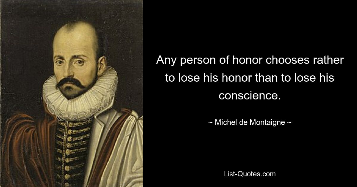 Any person of honor chooses rather to lose his honor than to lose his conscience. — © Michel de Montaigne