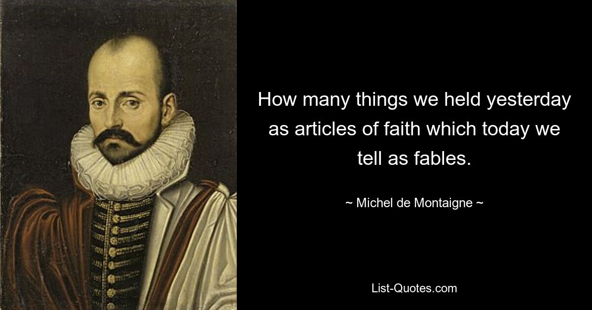 How many things we held yesterday as articles of faith which today we tell as fables. — © Michel de Montaigne