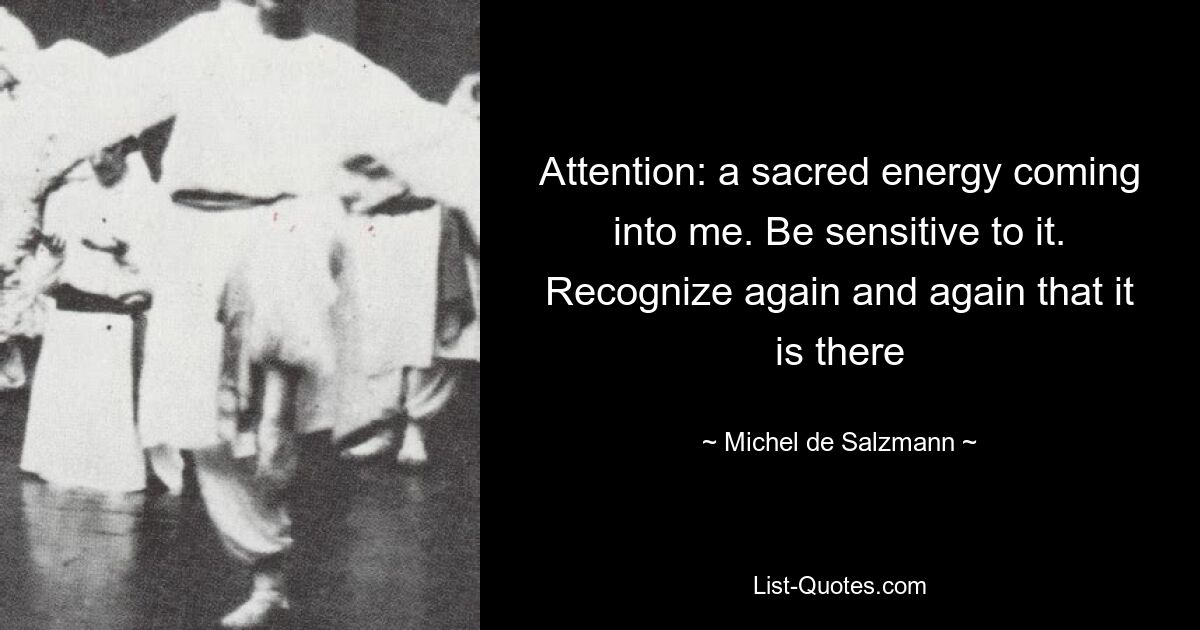 Attention: a sacred energy coming into me. Be sensitive to it. Recognize again and again that it is there — © Michel de Salzmann