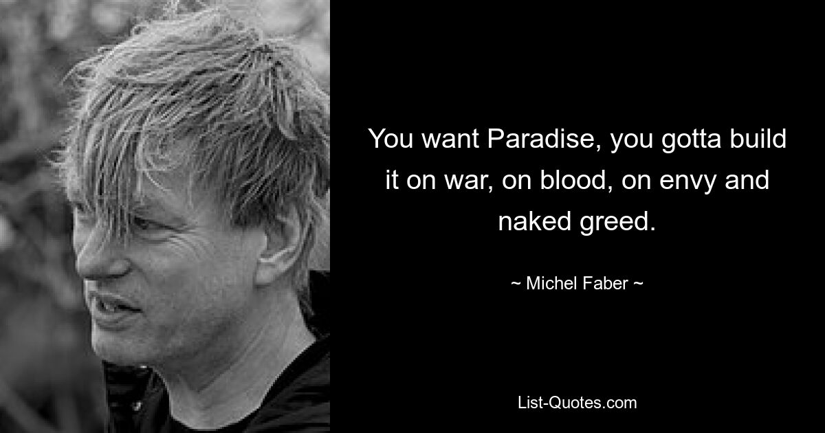 You want Paradise, you gotta build it on war, on blood, on envy and naked greed. — © Michel Faber