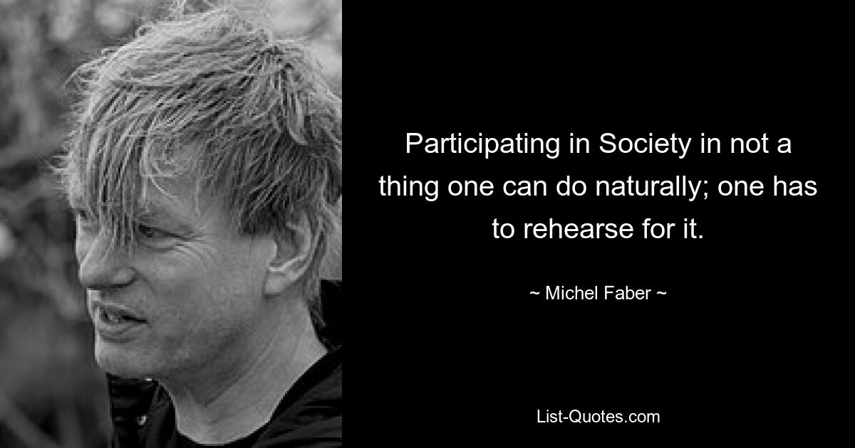 Participating in Society in not a thing one can do naturally; one has to rehearse for it. — © Michel Faber