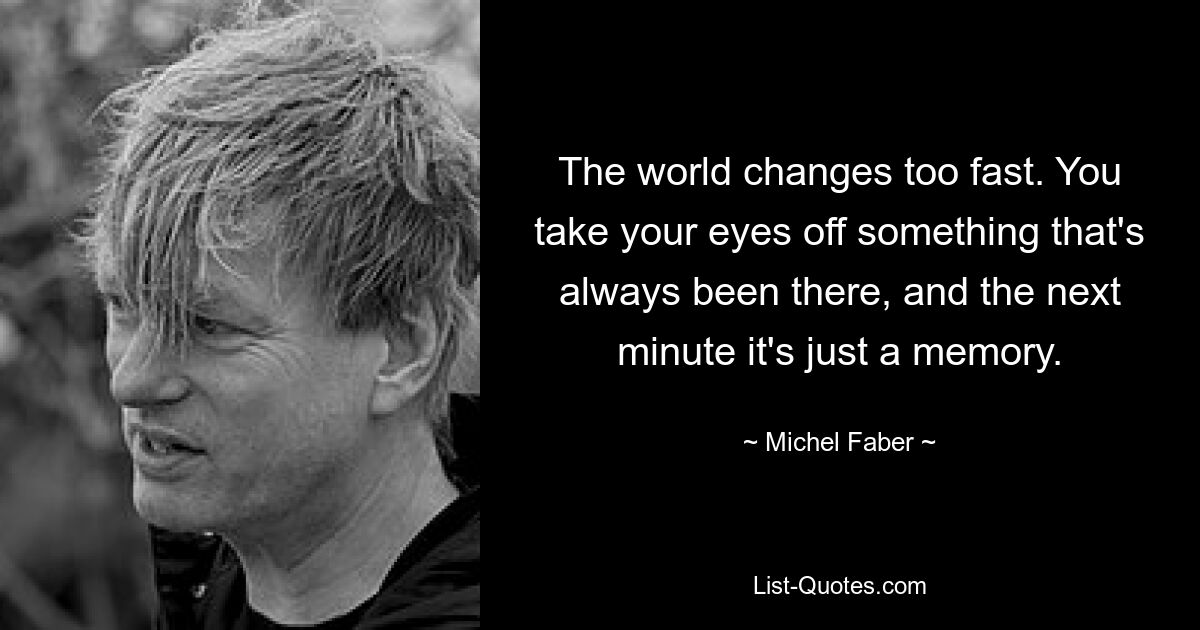 The world changes too fast. You take your eyes off something that's always been there, and the next minute it's just a memory. — © Michel Faber