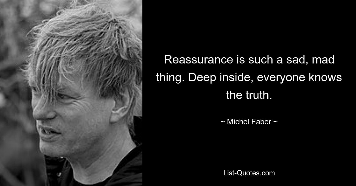 Reassurance is such a sad, mad thing. Deep inside, everyone knows the truth. — © Michel Faber