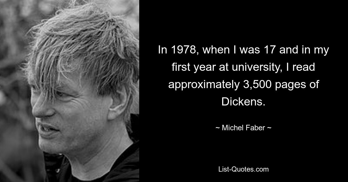 In 1978, when I was 17 and in my first year at university, I read approximately 3,500 pages of Dickens. — © Michel Faber