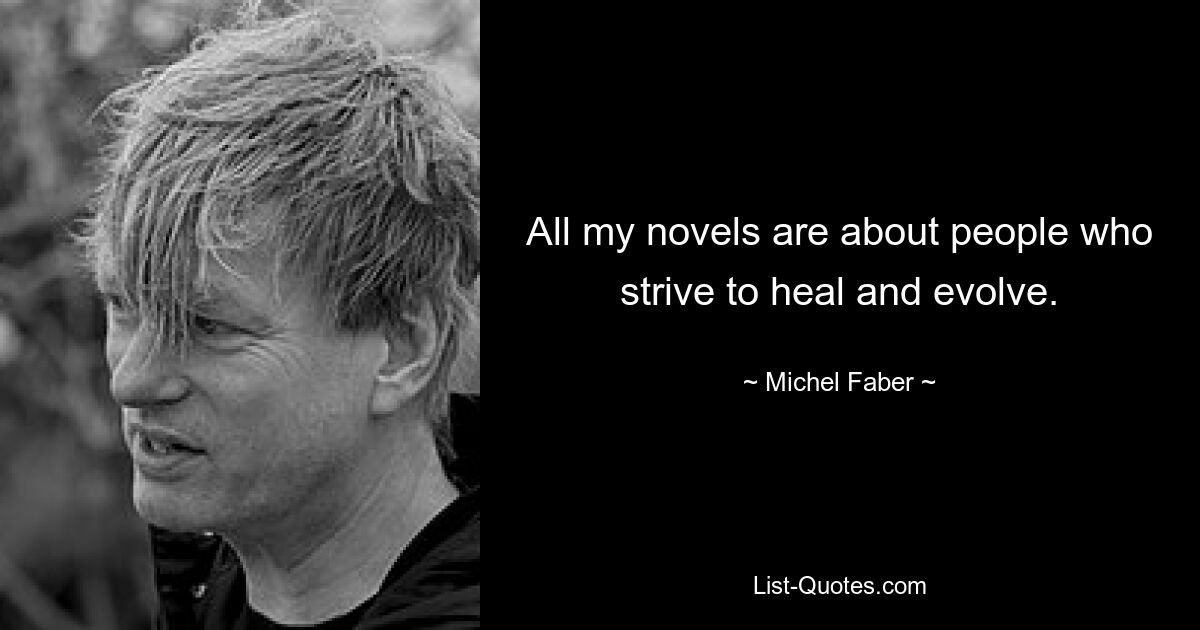 All my novels are about people who strive to heal and evolve. — © Michel Faber