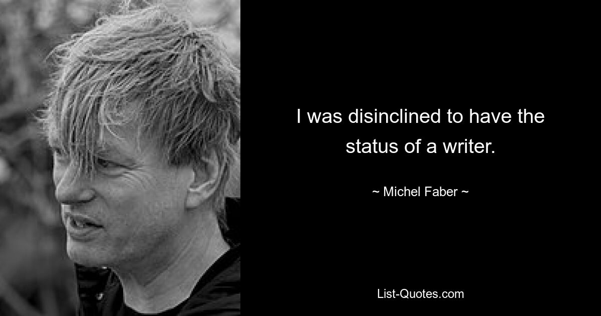 I was disinclined to have the status of a writer. — © Michel Faber