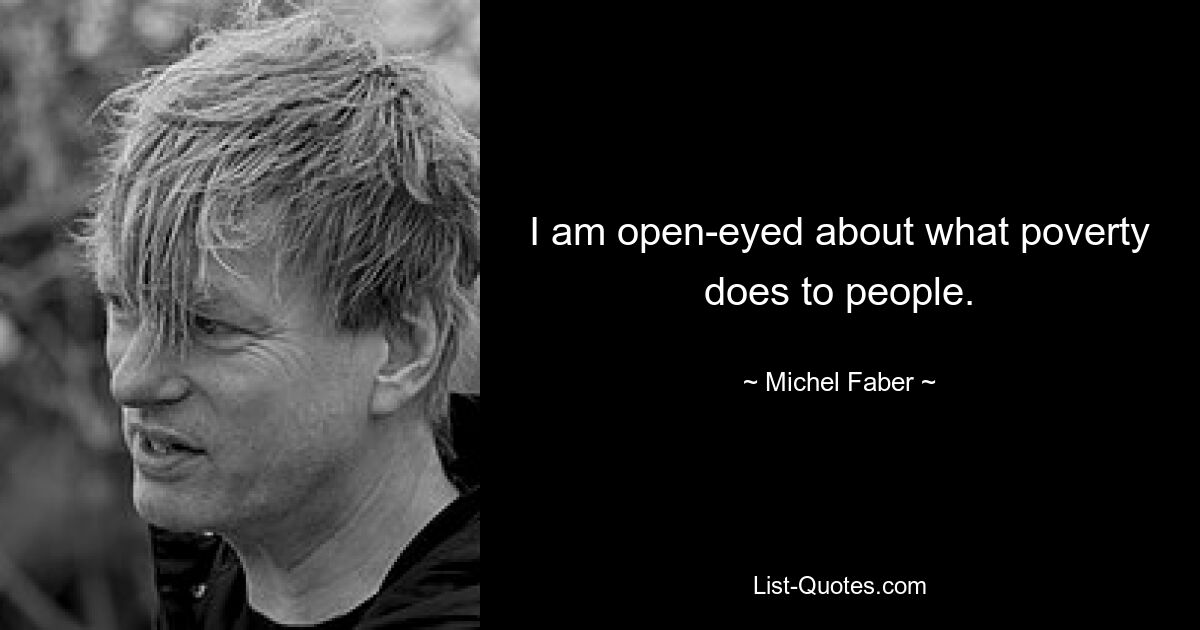 I am open-eyed about what poverty does to people. — © Michel Faber