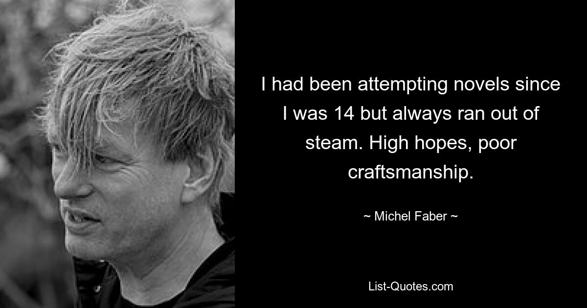 I had been attempting novels since I was 14 but always ran out of steam. High hopes, poor craftsmanship. — © Michel Faber