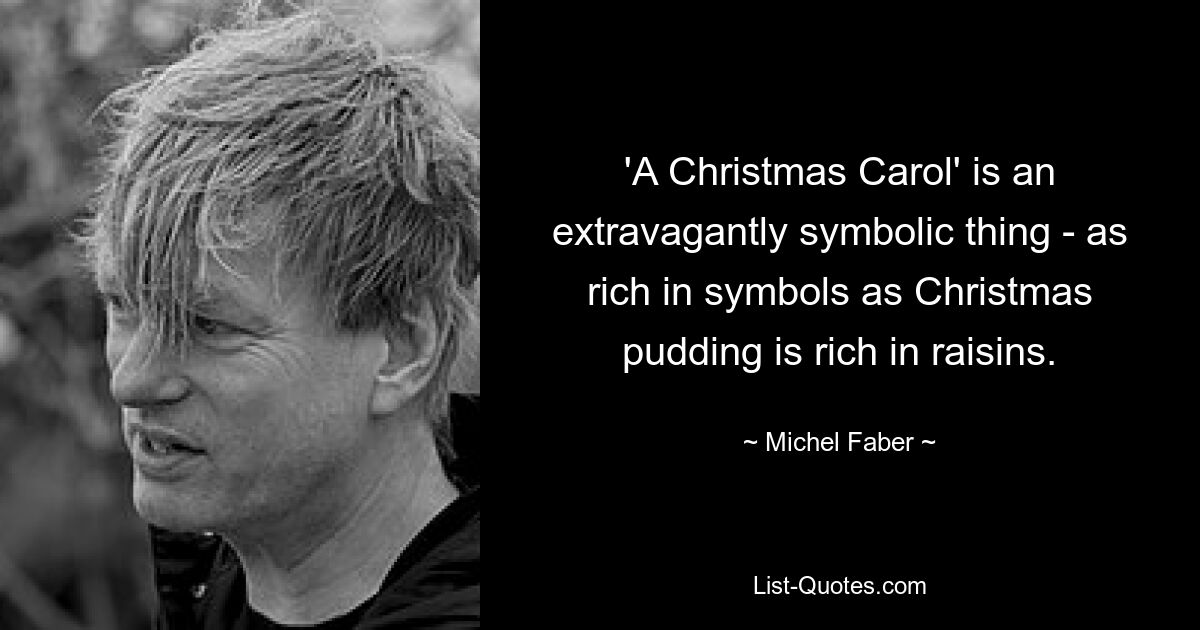 'A Christmas Carol' is an extravagantly symbolic thing - as rich in symbols as Christmas pudding is rich in raisins. — © Michel Faber