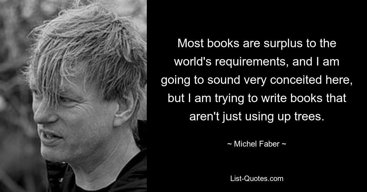 Most books are surplus to the world's requirements, and I am going to sound very conceited here, but I am trying to write books that aren't just using up trees. — © Michel Faber