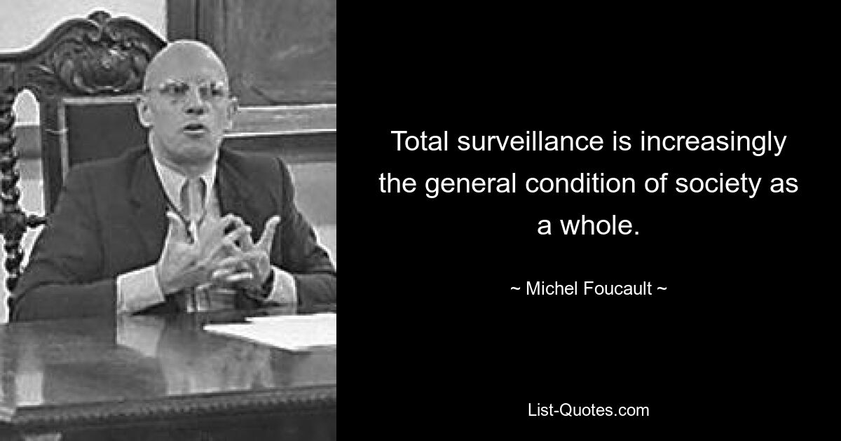 Total surveillance is increasingly the general condition of society as a whole. — © Michel Foucault