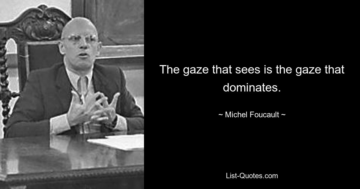 The gaze that sees is the gaze that dominates. — © Michel Foucault