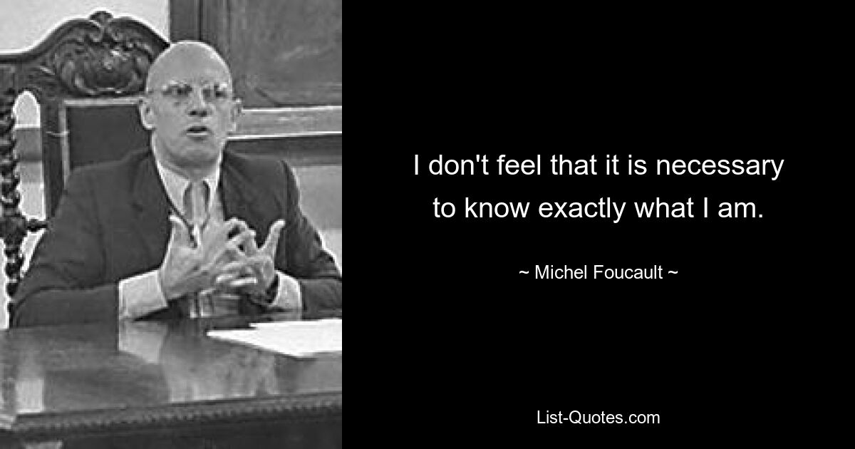 I don't feel that it is necessary to know exactly what I am. — © Michel Foucault